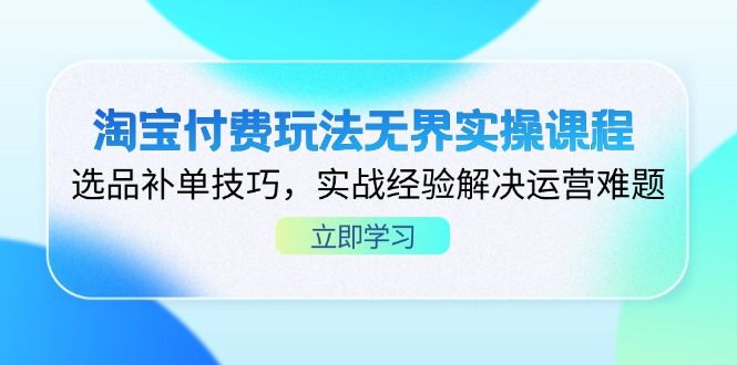 (14344期)淘宝付费玩法无界实操课程,选品补单技巧,实战经验解决运营难题-宇创网