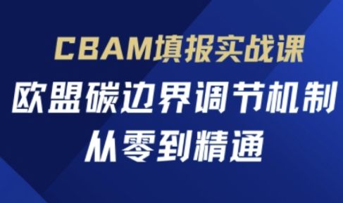 CBAM填报实战课,欧盟碳边界调节机制,从零到精通-宇创网