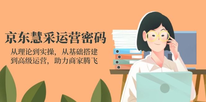 （14248期）京东慧采运营密码：从理论到实操，从基础搭建到高级运营，助力商家腾飞-宇创网