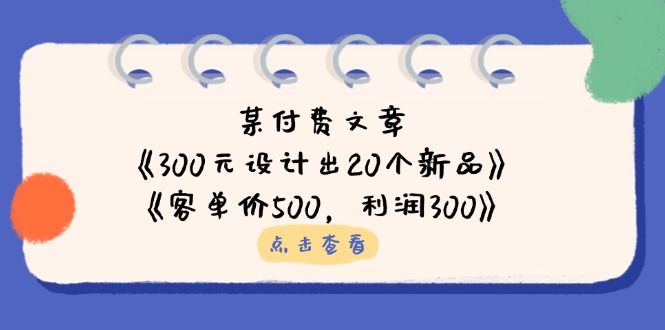 (14209期)某付费文章:《300元设计出20个新品》+《客单价500,利润300》-宇创网