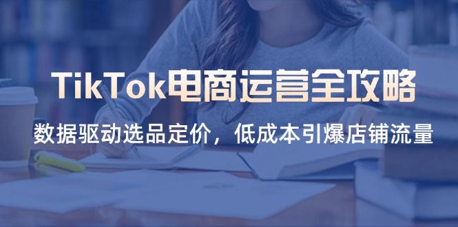 (14343期)TikTok电商运营全攻略,数据驱动选品定价,低成本引爆店铺流量-宇创网