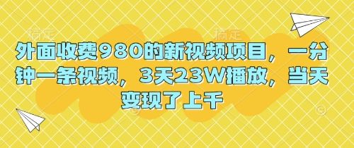 外面收费980的新视频项目,一分钟一条视频,3天23W播放,当天变现了上千-宇创网