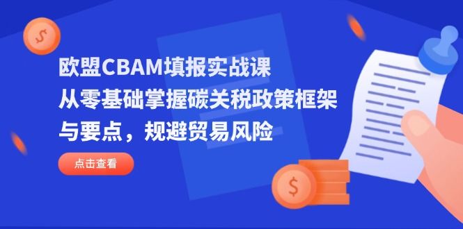 (14342期)欧盟CBAM填报实战课,从零基础掌握碳关税政策框架与要点,规避贸易风险-宇创网