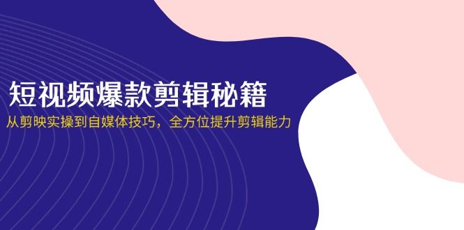 (14244期)短视频爆款剪辑秘籍,从剪映实操到自媒体技巧,全方位提升剪辑能力-宇创网