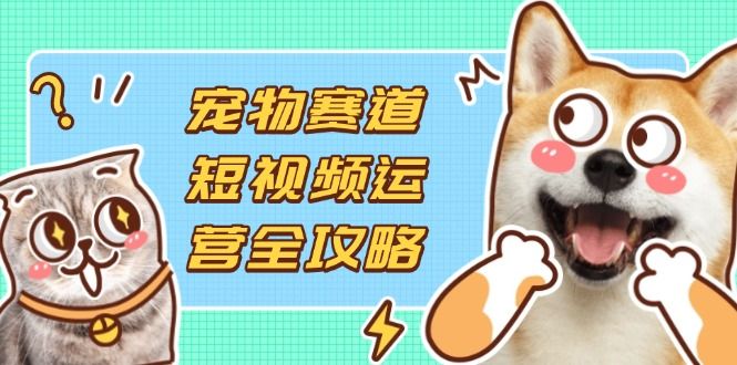 (14345期)宠物赛道短视频运营全攻略,选品拍摄剪辑实操,实现流量到收益转化-宇创网