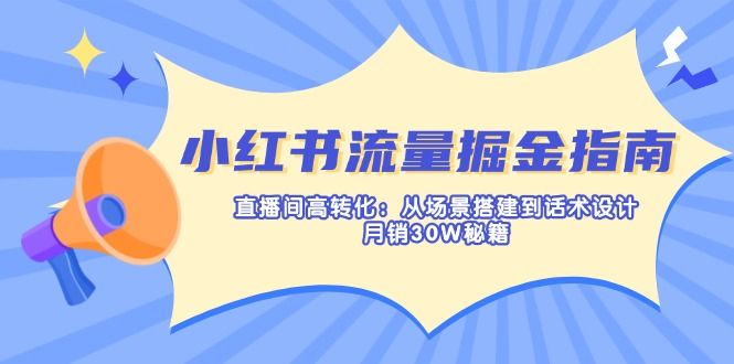 (14174期)小红书流量掘金指南:直播间高转化:从场景搭建到话术设计,月销30W秘籍-宇创网