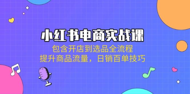 (14165期)小红书电商实战课:包含开店到选品全流程,提升商品流量,日销百单技巧-宇创网