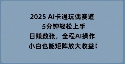 2025 AI卡通玩偶赛道,5分钟轻松上手,日入数张,全程AI操作,小白也能矩阵放大收益-宇创网