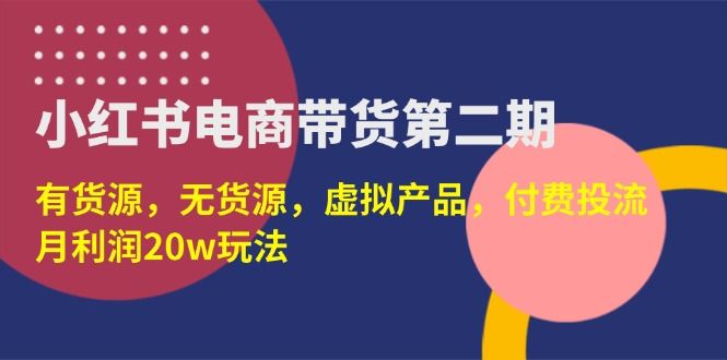 (14186期)小红书电商带货第二期,有货源,无货源,虚拟产品,付费投流,月利润20w-宇创网