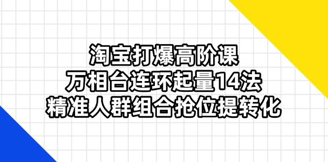 (14298期)淘宝打爆高阶课:万相台连环起量14法,精准人群组合抢位提转化-宇创网