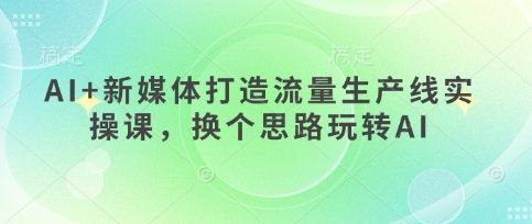 AI+新媒体打造流量生产线实操课,换个思路玩转AI-宇创网