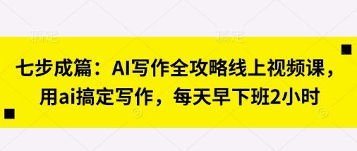七步成篇:AI写作全攻略线上视频课,用ai搞定写作,每天早下班2小时-宇创网