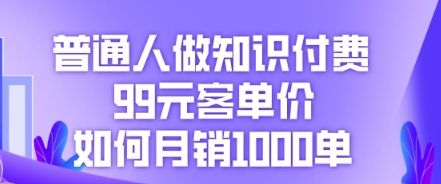 普通人做知识付费,99元客单价如何月销1000单-宇创网