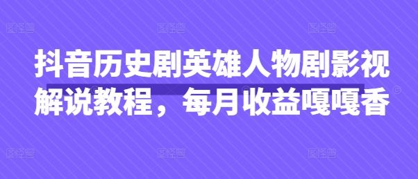 抖音历史剧英雄人物剧影视解说教程,每月收益嘎嘎香-宇创网